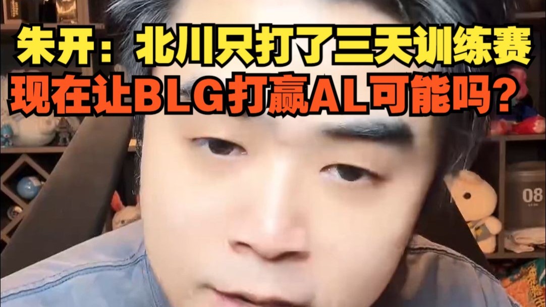 朱开:Beichuan只打了三天训练赛,想在让BLG打赢AL可能嘛