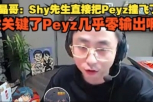 水晶哥：Shy先生直接把Peyz撞飞了 太关键了Peyz几乎零输出啊