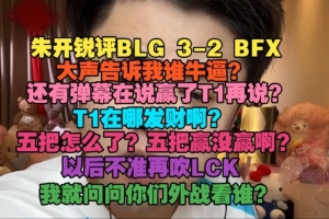 朱开锐评BLG32BFX：还有弹幕在说赢了T1再说T1在哪发财啊