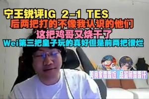 Ning锐评IG 2-1 TES：后两把不像我认识的他们 这把鸡哥又烧干了