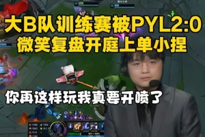 大B队训练赛再被PYL2比0！微笑复盘开庭上单：再这样我直接开喷！